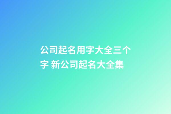 公司起名用字大全三个字 新公司起名大全集-第1张-公司起名-玄机派